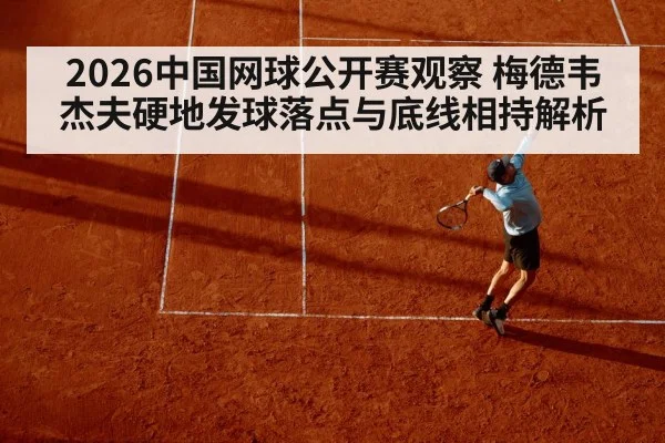 2026中国网球公开赛观察 梅德韦杰夫硬地发球落点与底线相持解析