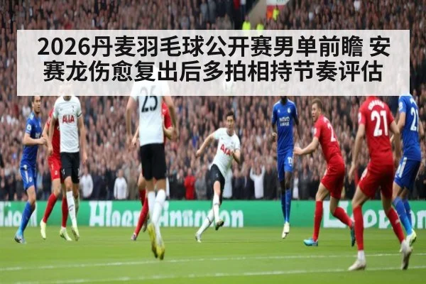 2026丹麦羽毛球公开赛男单前瞻 安赛龙伤愈复出后多拍相持节奏评估