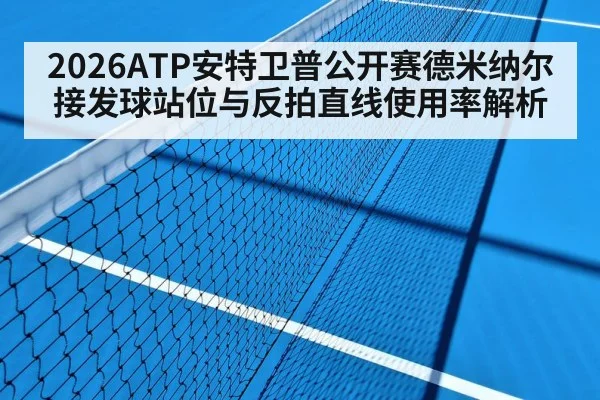 2026ATP安特卫普公开赛德米纳尔接发球站位与反拍直线使用率解析