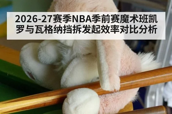 2026-27赛季NBA季前赛魔术班凯罗与瓦格纳挡拆发起效率对比分析