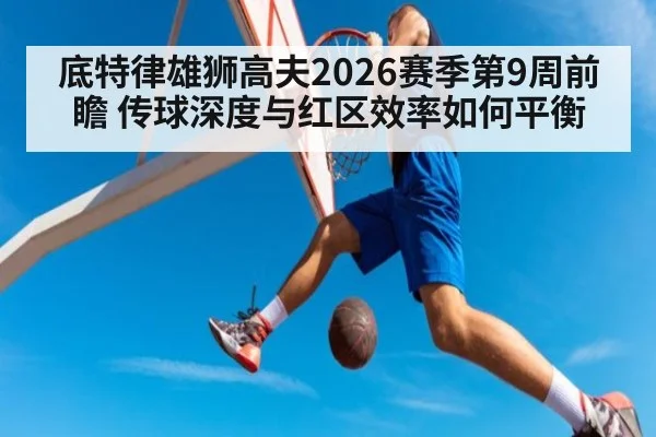 底特律雄狮高夫2026赛季第9周前瞻 传球深度与红区效率如何平衡